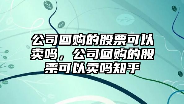 公司回購的股票可以賣(mài)嗎，公司回購的股票可以賣(mài)嗎知乎