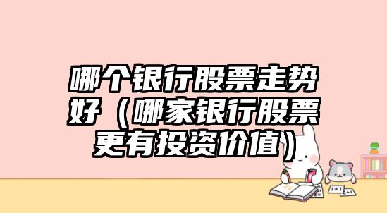 哪個(gè)銀行股票走勢好（哪家銀行股票更有投資價(jià)值）