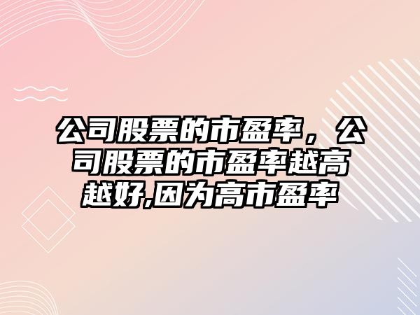 公司股票的市盈率，公司股票的市盈率越高越好,因為高市盈率