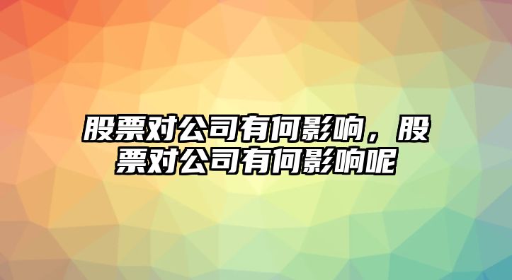 股票對公司有何影響，股票對公司有何影響呢