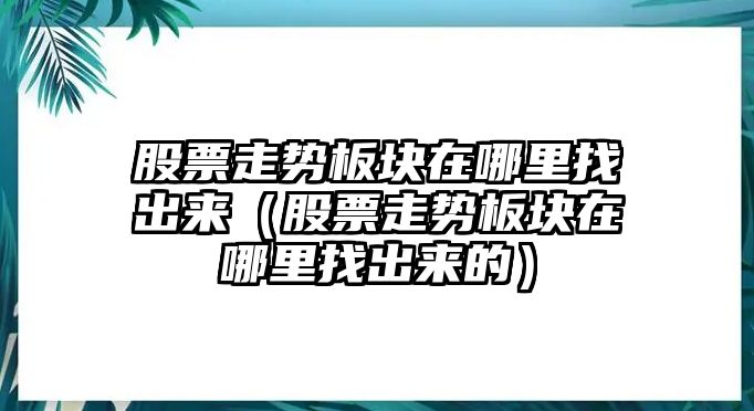 股票走勢板塊在哪里找出來(lái)（股票走勢板塊在哪里找出來(lái)的）