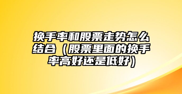 換手率和股票走勢怎么結合（股票里面的換手率高好還是低好）