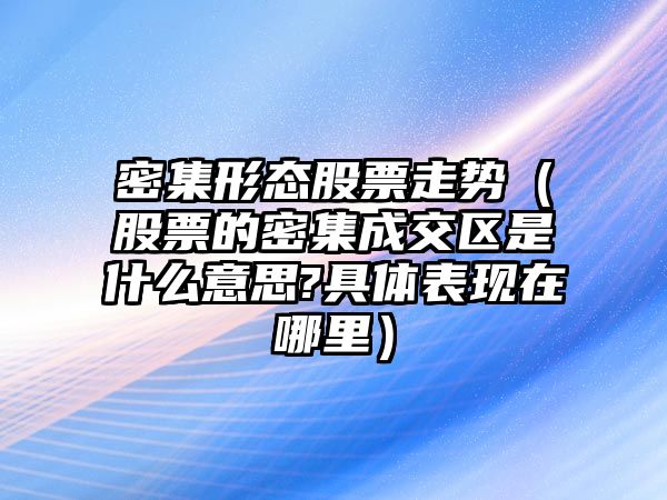 密集形態(tài)股票走勢（股票的密集成交區是什么意思?具體表現在哪里）