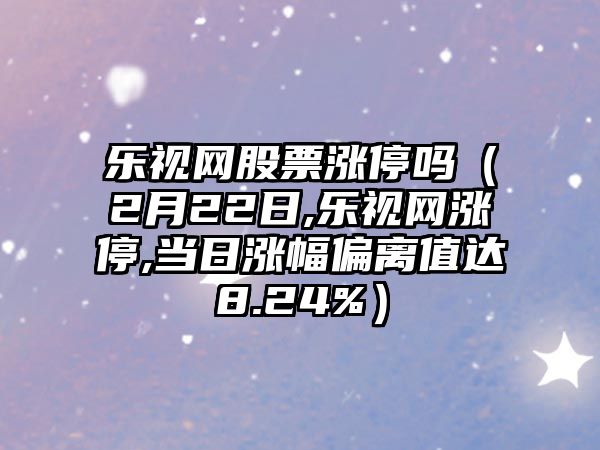 樂(lè )視網(wǎng)股票漲停嗎（2月22日,樂(lè )視網(wǎng)漲停,當日漲幅偏離值達8.24%）