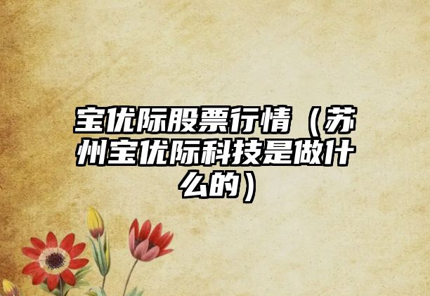 寶優(yōu)際股票行情（蘇州寶優(yōu)際科技是做什么的）