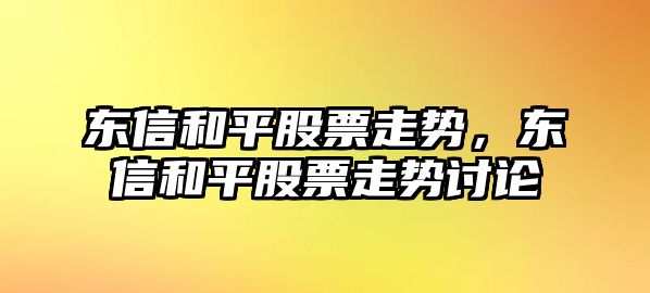 東信和平股票走勢，東信和平股票走勢討論