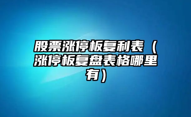 股票漲停板復利表（漲停板復盤(pán)表格哪里有）