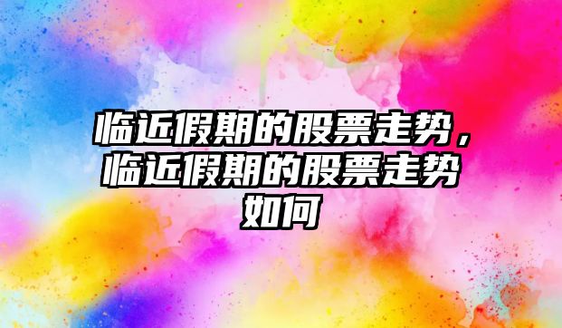 臨近假期的股票走勢，臨近假期的股票走勢如何