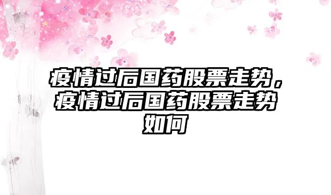 疫情過(guò)后國藥股票走勢，疫情過(guò)后國藥股票走勢如何