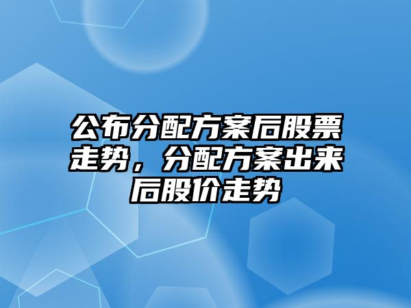 公布分配方案后股票走勢，分配方案出來(lái)后股價(jià)走勢