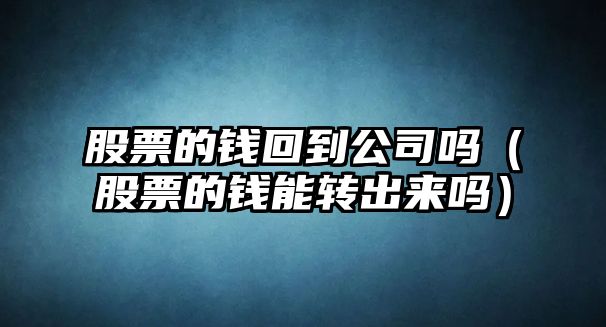 股票的錢(qián)回到公司嗎（股票的錢(qián)能轉出來(lái)嗎）