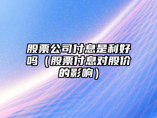 股票公司付息是利好嗎（股票付息對股價(jià)的影響）