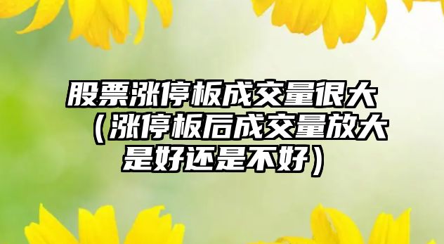 股票漲停板成交量很大（漲停板后成交量放大是好還是不好）