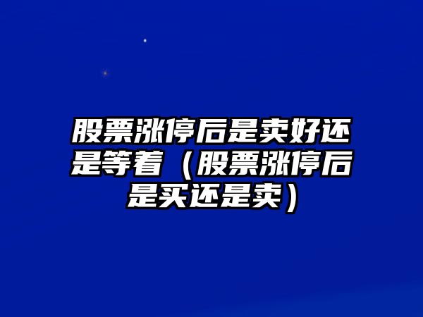 股票漲停后是賣(mài)好還是等著(zhù)（股票漲停后是買(mǎi)還是賣(mài)）