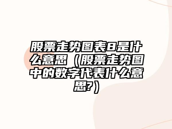 股票走勢圖表8是什么意思（股票走勢圖中的數字代表什么意思?）