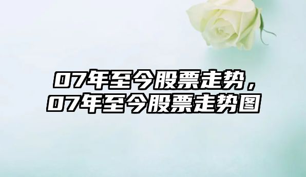 07年至今股票走勢，07年至今股票走勢圖