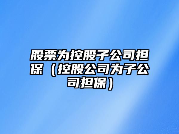 股票為控股子公司擔保（控股公司為子公司擔保）