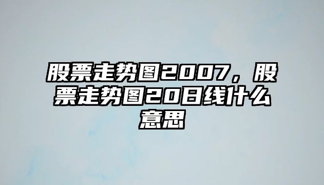 股票走勢圖2007，股票走勢圖20日線(xiàn)什么意思