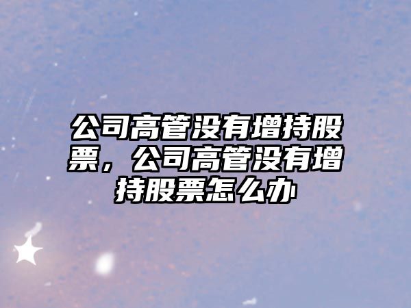 公司高管沒(méi)有增持股票，公司高管沒(méi)有增持股票怎么辦