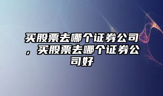 買(mǎi)股票去哪個(gè)證券公司，買(mǎi)股票去哪個(gè)證券公司好