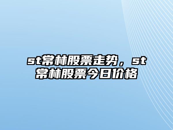 st常林股票走勢，st常林股票今日價(jià)格