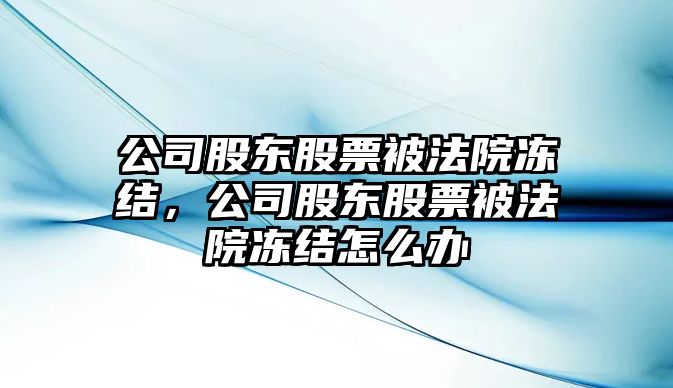 公司股東股票被法院凍結，公司股東股票被法院凍結怎么辦