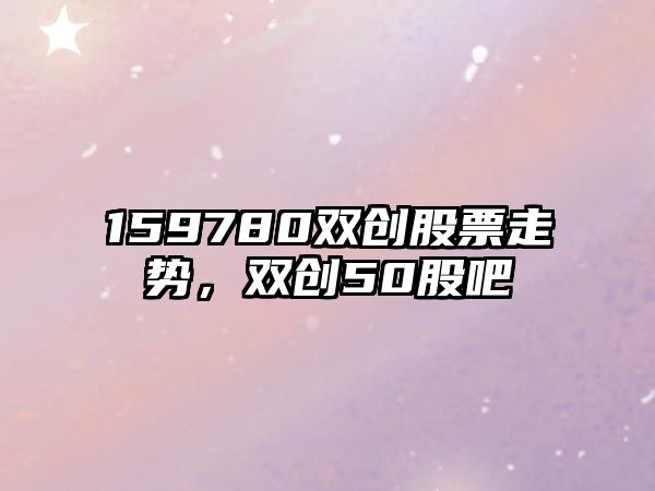 159780雙創(chuàng  )股票走勢，雙創(chuàng  )50股吧