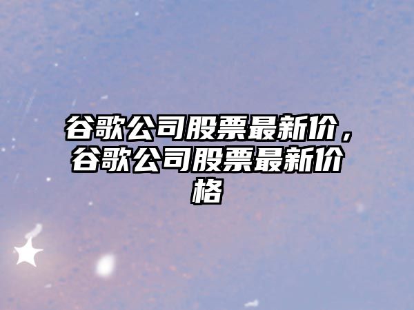 谷歌公司股票最新價(jià)，谷歌公司股票最新價(jià)格