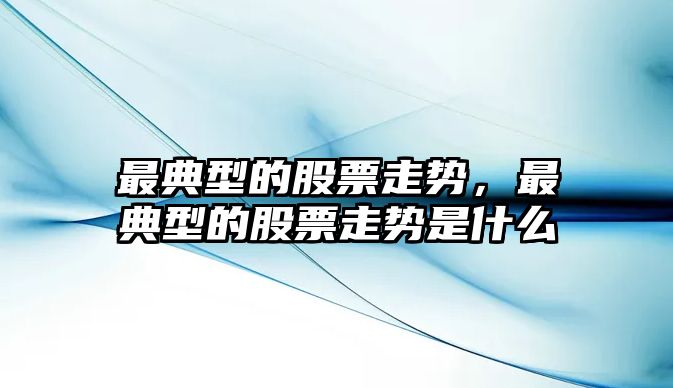 最典型的股票走勢，最典型的股票走勢是什么