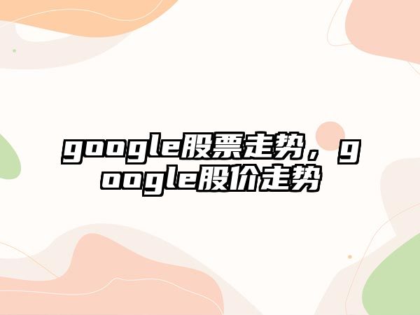 google股票走勢，google股價(jià)走勢