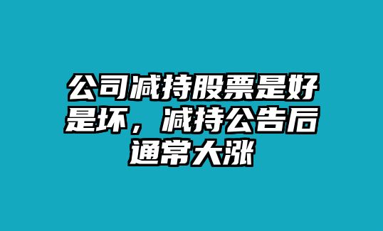 公司減持股票是好是壞，減持公告后通常大漲