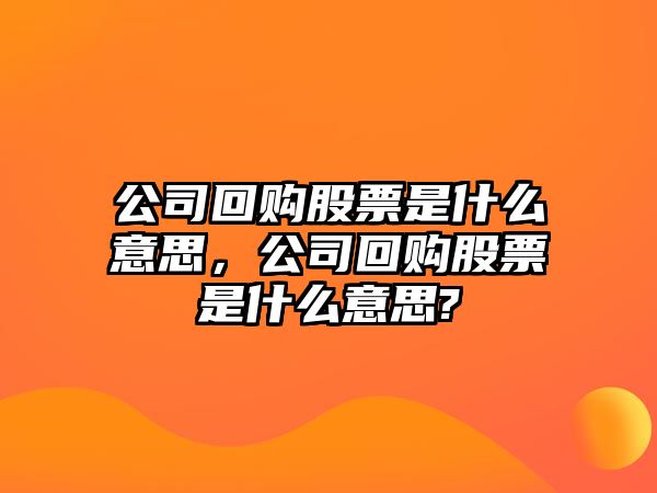 公司回購股票是什么意思，公司回購股票是什么意思?