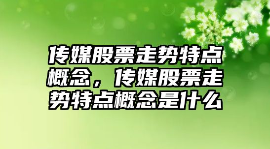 傳媒股票走勢特點(diǎn)概念，傳媒股票走勢特點(diǎn)概念是什么