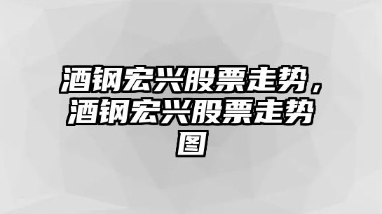 酒鋼宏興股票走勢，酒鋼宏興股票走勢圖