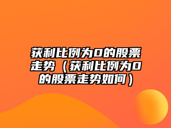 獲利比例為0的股票走勢（獲利比例為0的股票走勢如何）