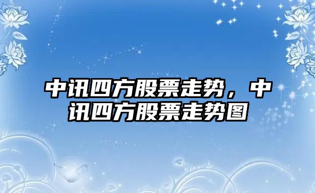 中訊四方股票走勢，中訊四方股票走勢圖