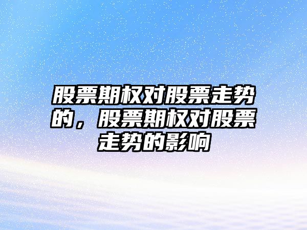 股票期權對股票走勢的，股票期權對股票走勢的影響