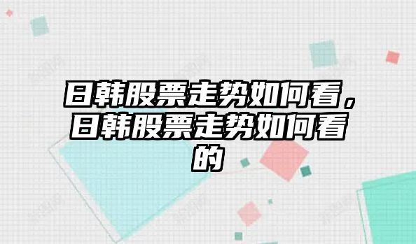 日韓股票走勢如何看，日韓股票走勢如何看的