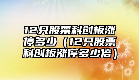 12只股票科創(chuàng  )板漲停多少（12只股票科創(chuàng  )板漲停多少倍）