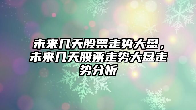 未來(lái)幾天股票走勢大盤(pán)，未來(lái)幾天股票走勢大盤(pán)走勢分析