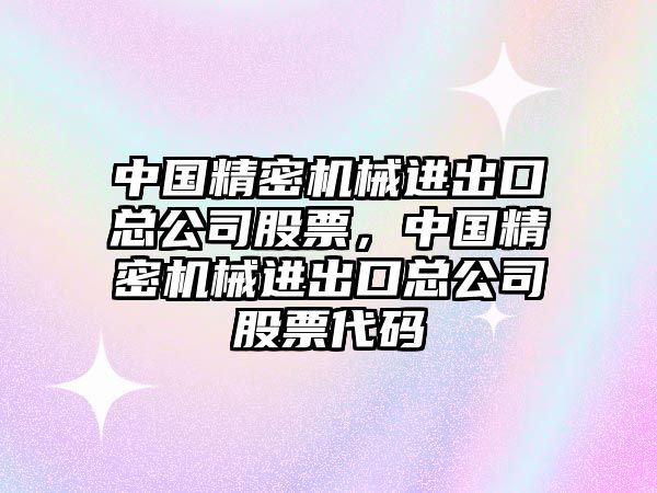 中國精密機械進(jìn)出口總公司股票，中國精密機械進(jìn)出口總公司股票代碼