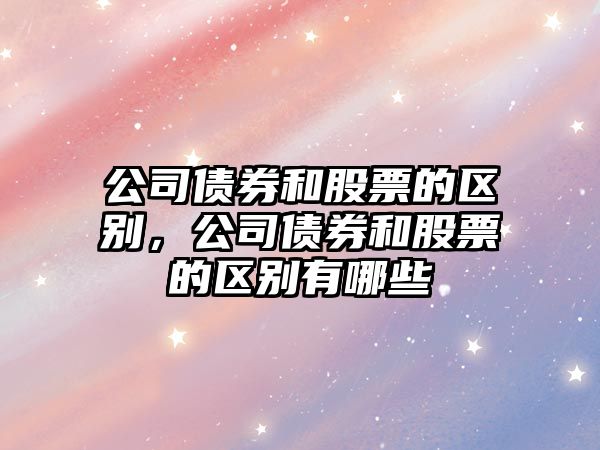 公司債券和股票的區別，公司債券和股票的區別有哪些