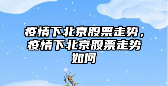 疫情下北京股票走勢，疫情下北京股票走勢如何