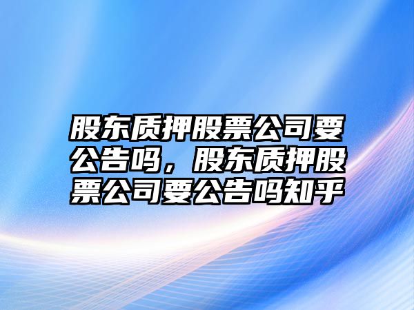 股東質(zhì)押股票公司要公告嗎，股東質(zhì)押股票公司要公告嗎知乎