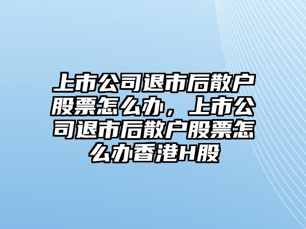 上市公司退市后散戶(hù)股票怎么辦，上市公司退市后散戶(hù)股票怎么辦香港H股