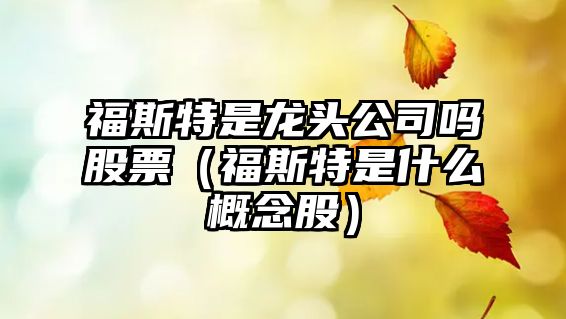 福斯特是龍頭公司嗎股票（福斯特是什么概念股）