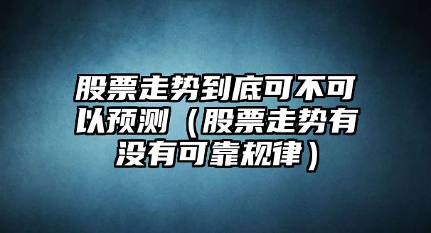 股票走勢到底可不可以預測（股票走勢有沒(méi)有可靠規律）