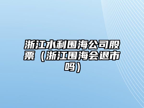 浙江水利圍海公司股票（浙江圍海會(huì )退市嗎）