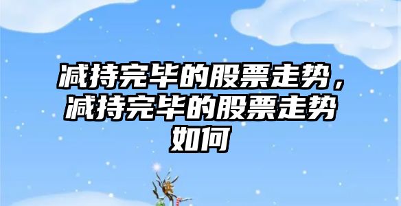 減持完畢的股票走勢，減持完畢的股票走勢如何