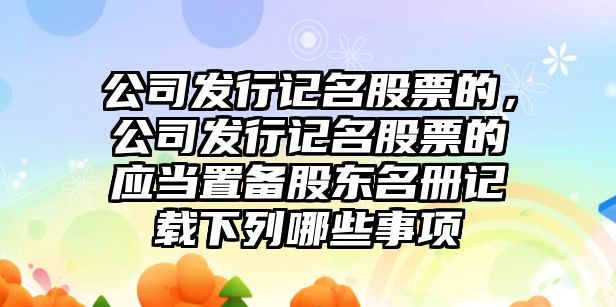 公司發(fā)行記名股票的，公司發(fā)行記名股票的應當置備股東名冊記載下列哪些事項